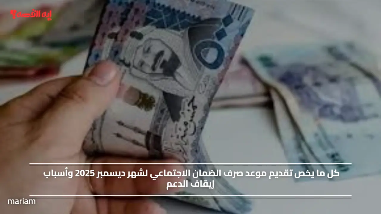 كل ما يخص تقديم موعد صرف الضمان الاجتماعي لشهر ديسمبر 2025 وأسباب إيقاف الدعم